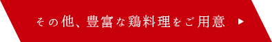 その他、豊富な鶏料理をご用意